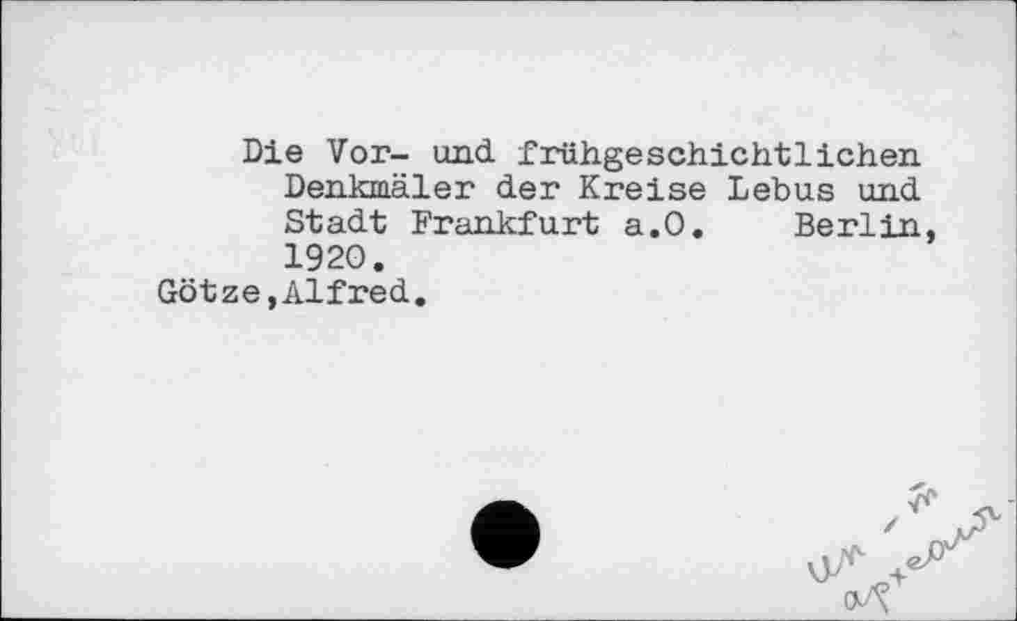 ﻿Die Vor- und. frühgeschichtlichen. Denkmäler der Kreise Lebus und Stadt Frankfurt a.0. Berlin, 1920.
Götze,Alfred.